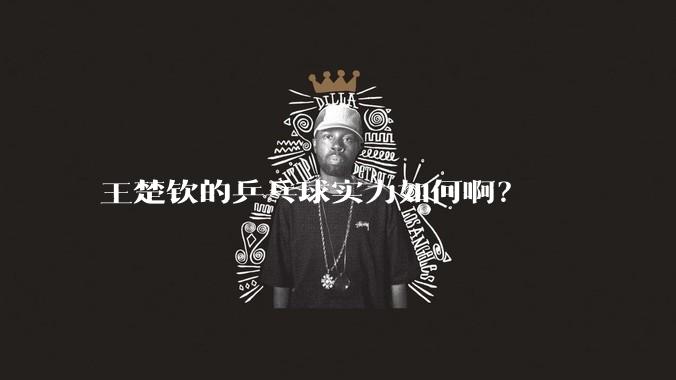 王楚钦的乒乓球实力如何啊？