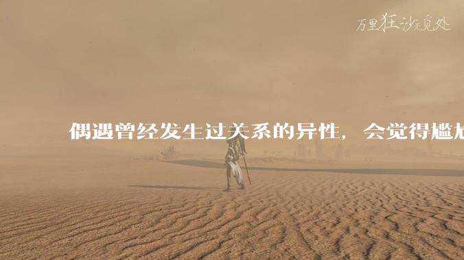 偶遇曾经发生过关系的异性，会觉得尴尬吗？